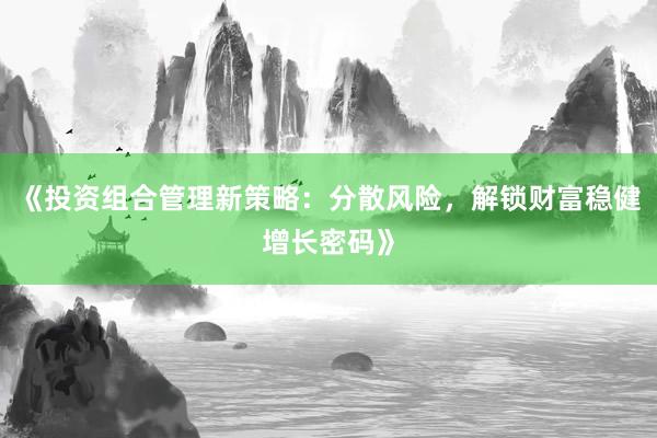 《投资组合管理新策略：分散风险，解锁财富稳健增长密码》
