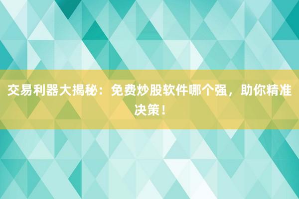 交易利器大揭秘：免费炒股软件哪个强，助你精准决策！