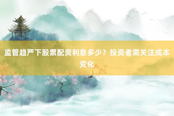 监管趋严下股票配资利息多少？投资者需关注成本变化
