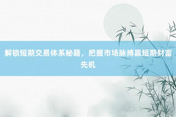 解锁短期交易体系秘籍，把握市场脉搏赢短期财富先机