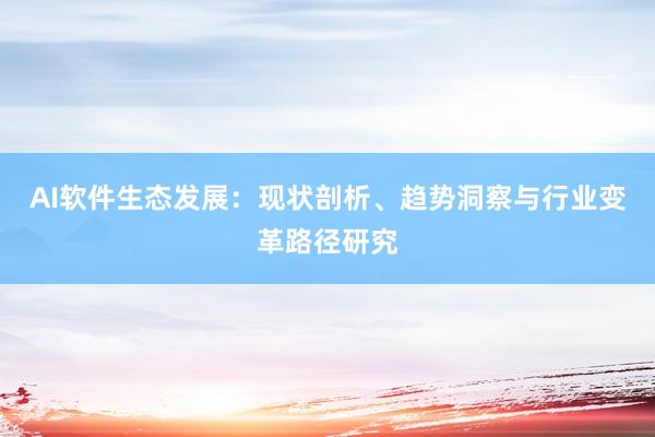 AI软件生态发展：现状剖析、趋势洞察与行业变革路径研究