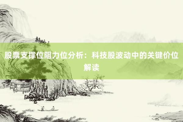 股票支撑位阻力位分析：科技股波动中的关键价位解读