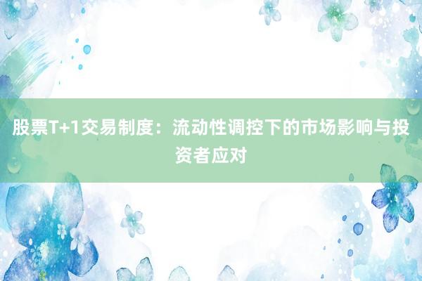 股票T+1交易制度：流动性调控下的市场影响与投资者应对