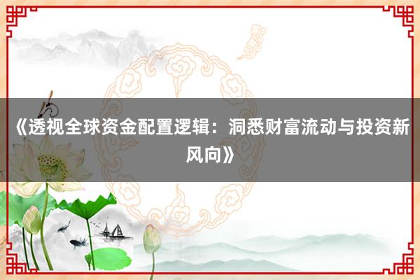《透视全球资金配置逻辑：洞悉财富流动与投资新风向》