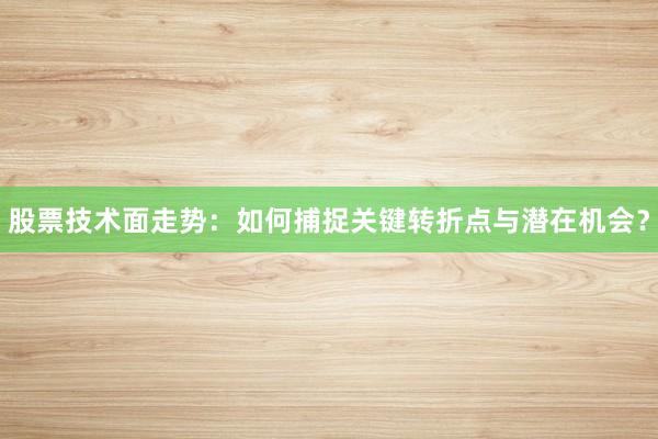 股票技术面走势：如何捕捉关键转折点与潜在机会？