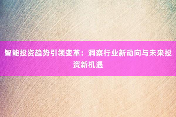 智能投资趋势引领变革：洞察行业新动向与未来投资新机遇