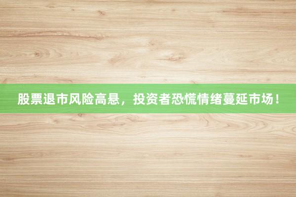 股票退市风险高悬，投资者恐慌情绪蔓延市场！