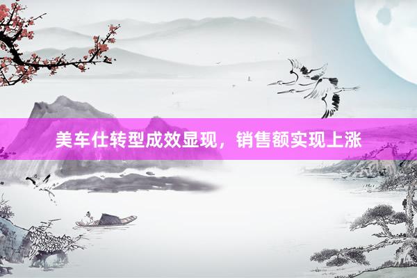 美车仕转型成效显现，销售额实现上涨