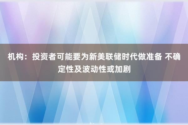 机构：投资者可能要为新美联储时代做准备 不确定性及波动性或加剧