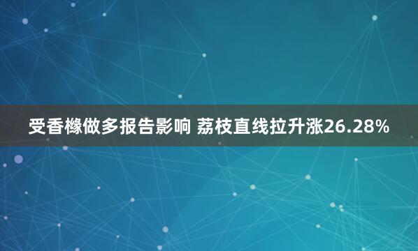 受香橼做多报告影响 荔枝直线拉升涨26.28%