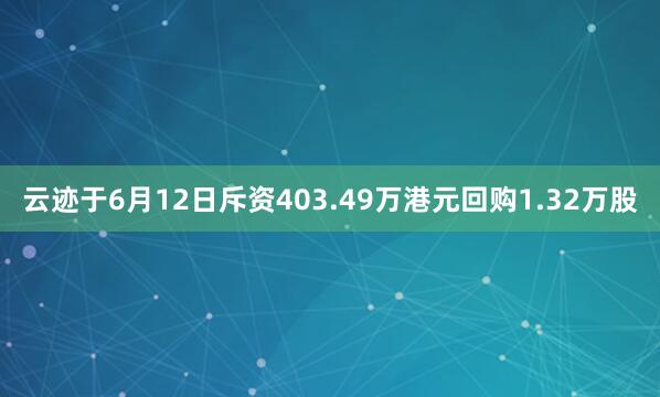 云迹于6月12日斥资403.49万港元回购1.32万股