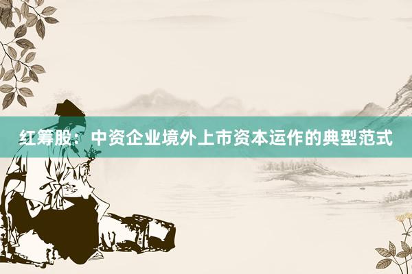 红筹股：中资企业境外上市资本运作的典型范式