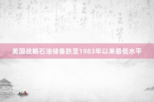 美国战略石油储备跌至1983年以来最低水平