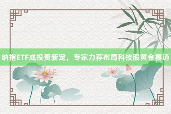纳指ETF成投资新宠，专家力荐布局科技股黄金赛道