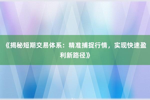 《揭秘短期交易体系：精准捕捉行情，实现快速盈利新路径》