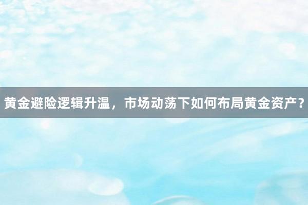 黄金避险逻辑升温，市场动荡下如何布局黄金资产？