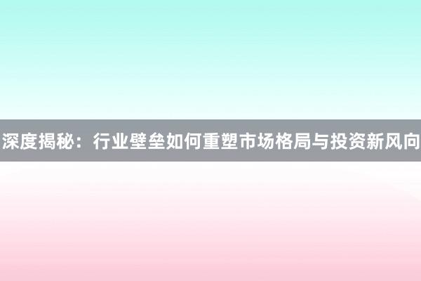 深度揭秘：行业壁垒如何重塑市场格局与投资新风向