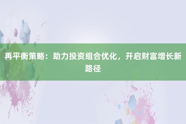 再平衡策略：助力投资组合优化，开启财富增长新路径