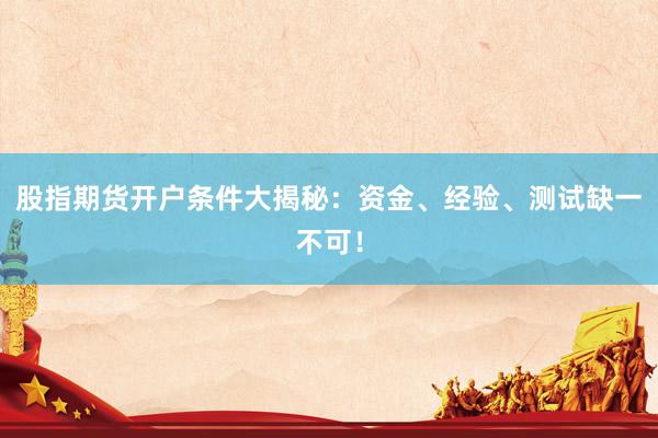 股指期货开户条件大揭秘：资金、经验、测试缺一不可！