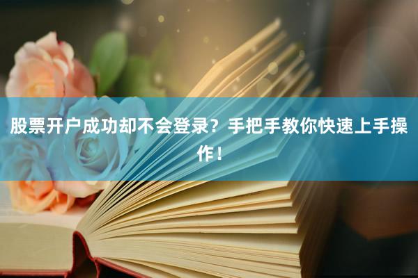 股票开户成功却不会登录？手把手教你快速上手操作！