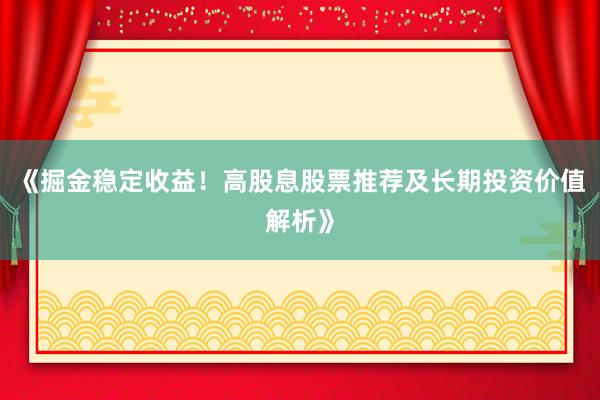 《掘金稳定收益！高股息股票推荐及长期投资价值解析》