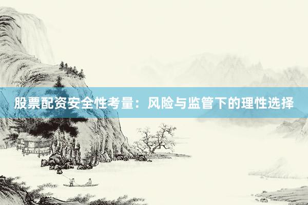 股票配资安全性考量:风险与监管下的理性选择