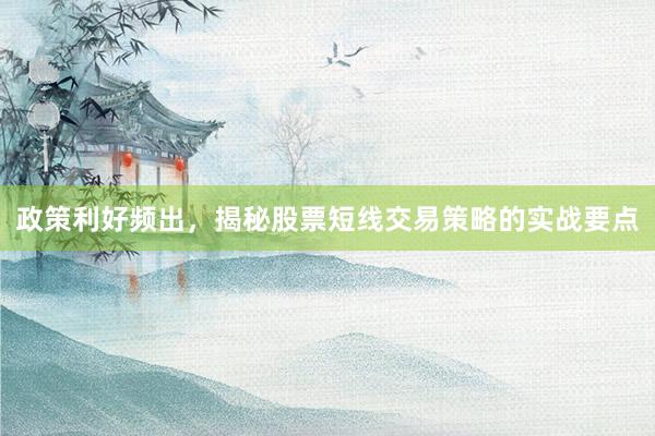 政策利好频出，揭秘股票短线交易策略的实战要点