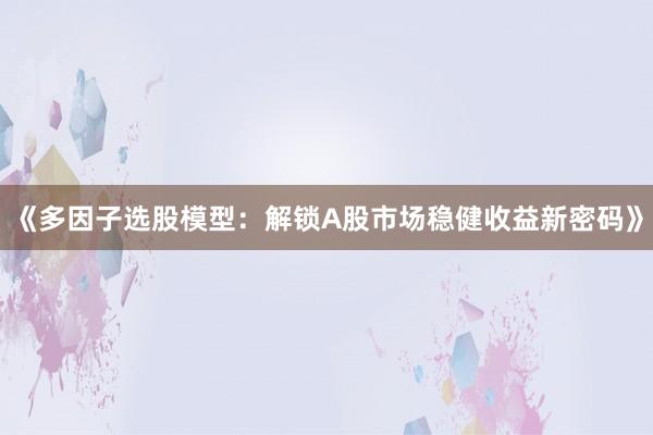 《多因子选股模型：解锁A股市场稳健收益新密码》
