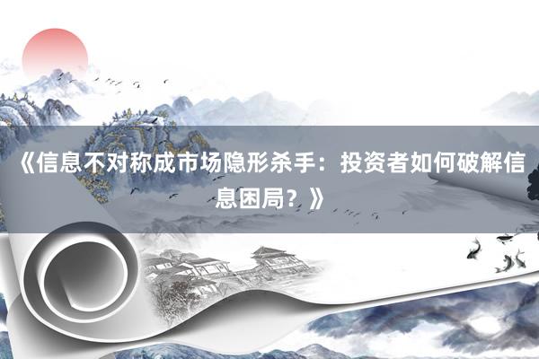 《信息不对称成市场隐形杀手：投资者如何破解信息困局？》
