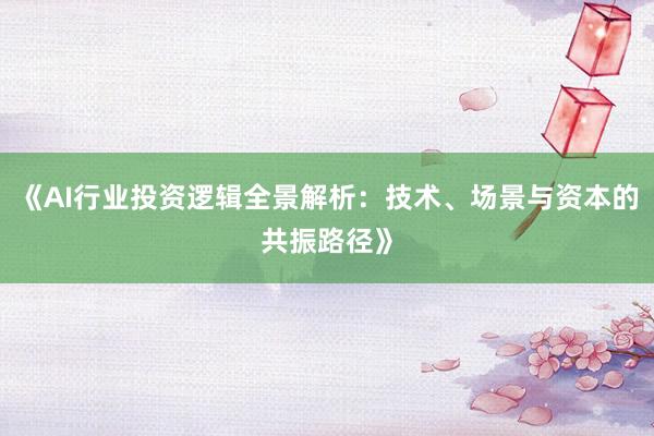 《AI行业投资逻辑全景解析：技术、场景与资本的共振路径》