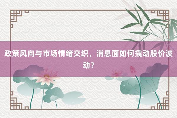 政策风向与市场情绪交织，消息面如何撬动股价波动？