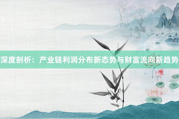 深度剖析：产业链利润分布新态势与财富流向新趋势