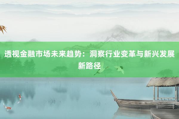 透视金融市场未来趋势：洞察行业变革与新兴发展新路径