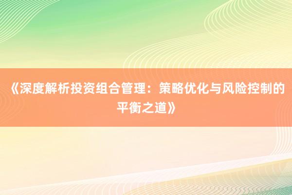 《深度解析投资组合管理：策略优化与风险控制的平衡之道》