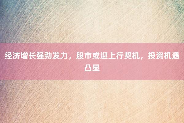 经济增长强劲发力，股市或迎上行契机，投资机遇凸显