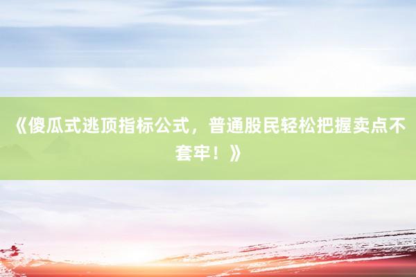 《傻瓜式逃顶指标公式,普通股民轻松把握卖点不套牢!》