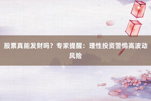 股票真能发财吗？专家提醒：理性投资警惕高波动风险