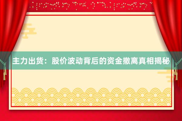 主力出货:股价波动背后的资金撤离真相揭秘