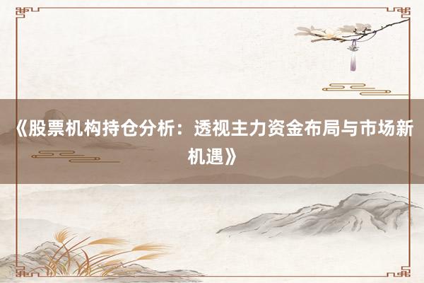 《股票机构持仓分析：透视主力资金布局与市场新机遇》