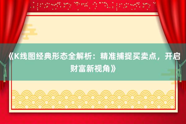 《K线图经典形态全解析：精准捕捉买卖点，开启财富新视角》