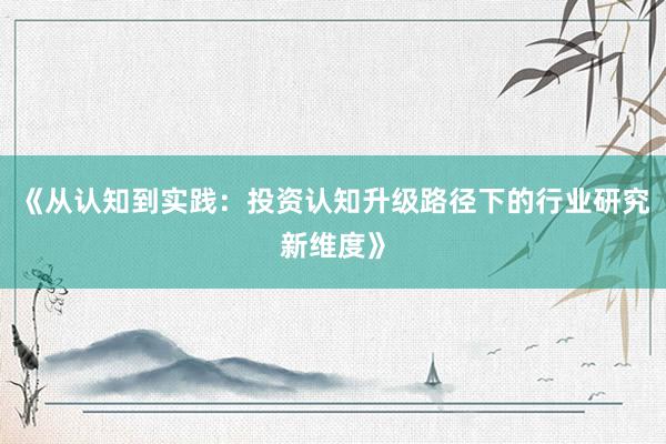 《从认知到实践：投资认知升级路径下的行业研究新维度》