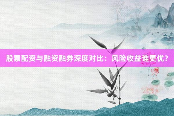 股票配资与融资融券深度对比：风险收益谁更优？