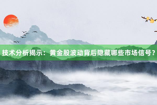 技术分析揭示：黄金股波动背后隐藏哪些市场信号？