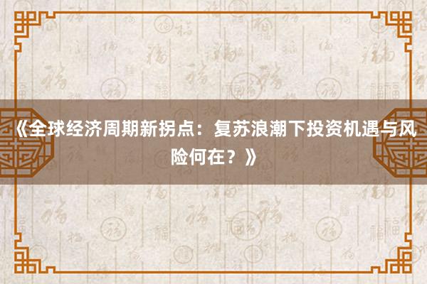 《全球经济周期新拐点：复苏浪潮下投资机遇与风险何在？》