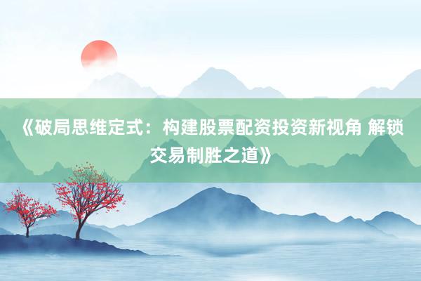 《破局思维定式：构建股票配资投资新视角 解锁交易制胜之道》