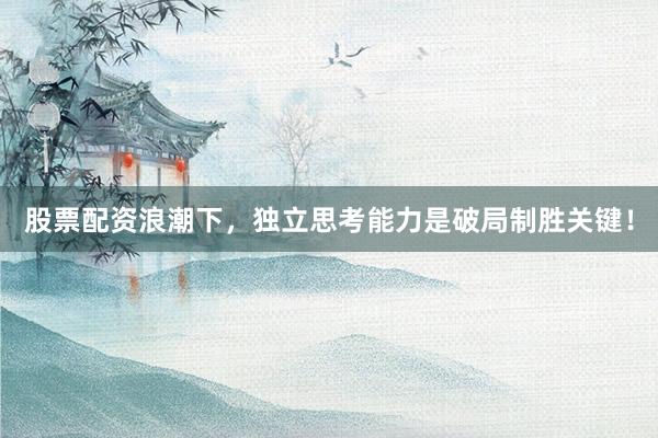 股票配资浪潮下，独立思考能力是破局制胜关键！