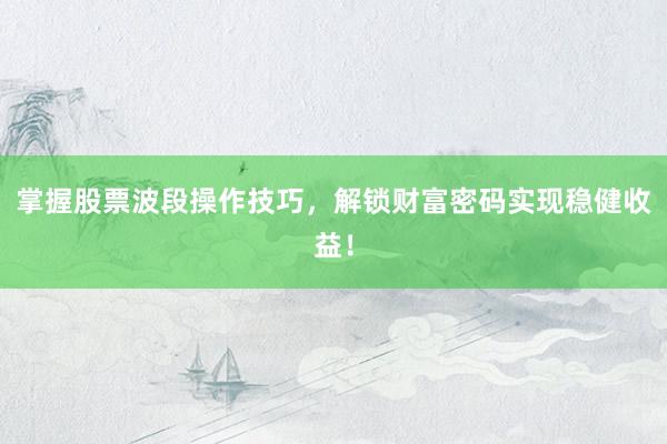掌握股票波段操作技巧，解锁财富密码实现稳健收益！