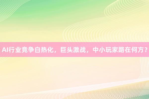 AI行业竞争白热化，巨头激战，中小玩家路在何方？