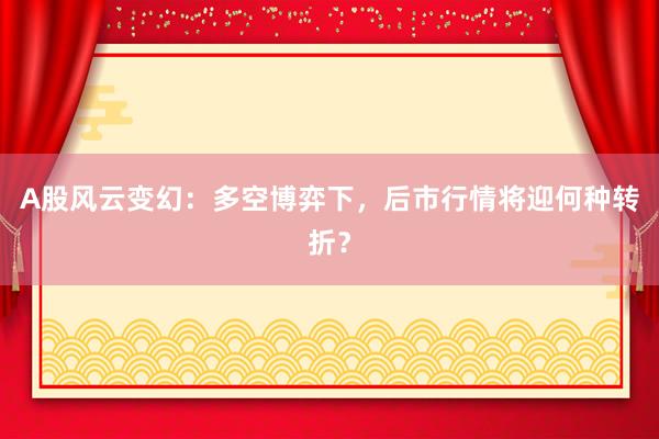 A股风云变幻：多空博弈下，后市行情将迎何种转折？