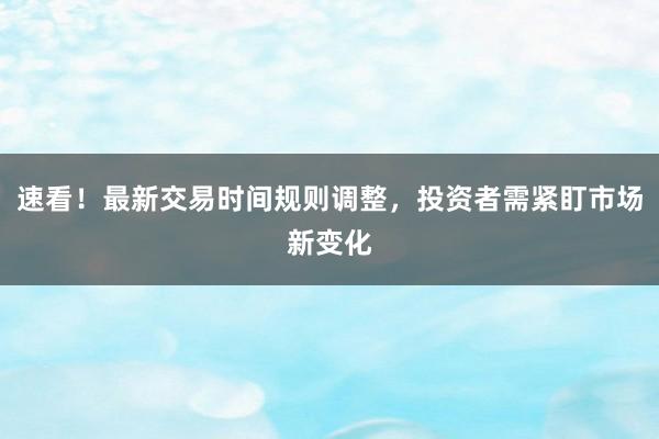 速看！最新交易时间规则调整，投资者需紧盯市场新变化